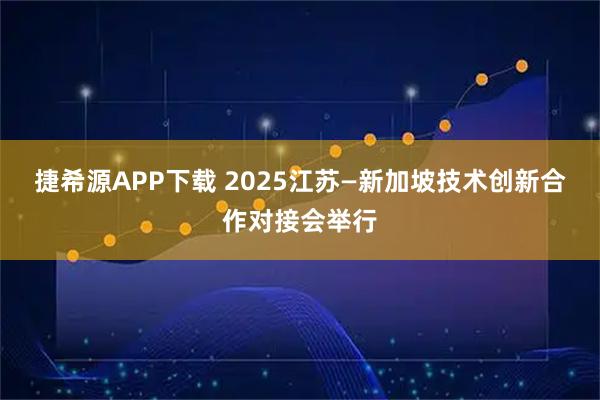 捷希源APP下载 2025江苏—新加坡技术创新合作对接会举行