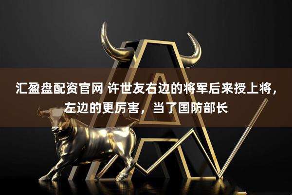 汇盈盘配资官网 许世友右边的将军后来授上将，左边的更厉害，当了国防部长
