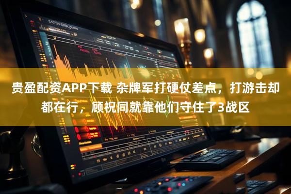 贵盈配资APP下载 杂牌军打硬仗差点，打游击却都在行，顾祝同就靠他们守住了3战区