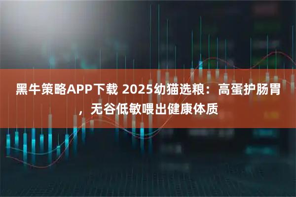 黑牛策略APP下载 2025幼猫选粮：高蛋护肠胃，无谷低敏喂出健康体质