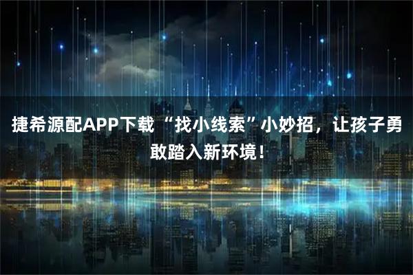 捷希源配APP下载 “找小线索”小妙招，让孩子勇敢踏入新环境！