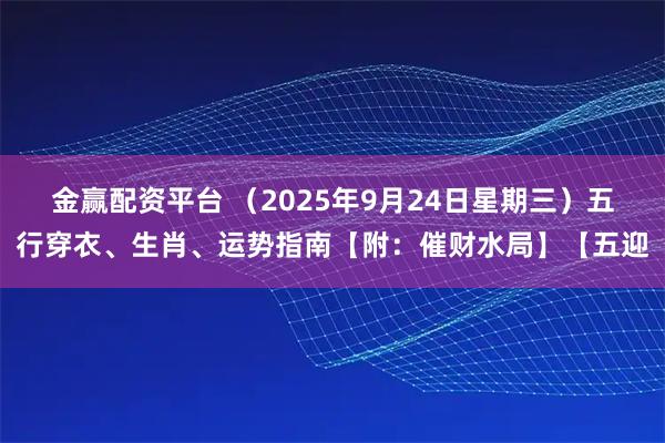 金赢配资平台 （2025年9月24日星期三）五行穿衣、生肖、运势指南【附：催财水局】【五迎