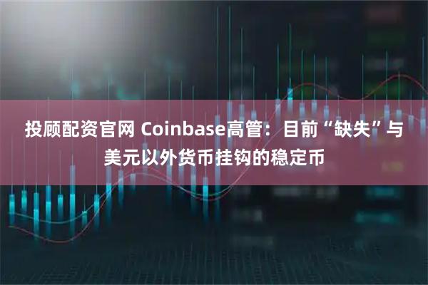 投顾配资官网 Coinbase高管：目前“缺失”与美元以外货币挂钩的稳定币