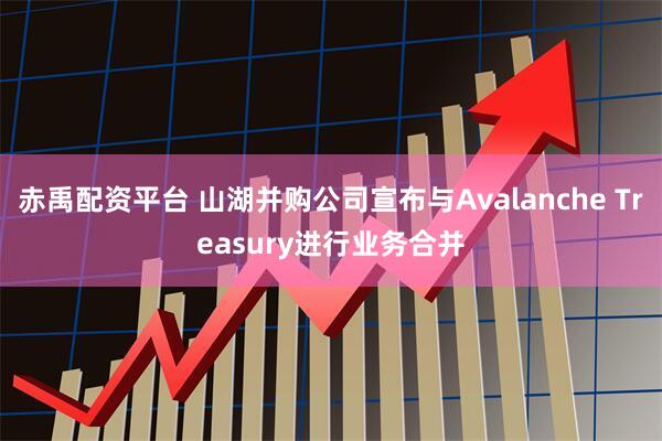 赤禹配资平台 山湖并购公司宣布与Avalanche Treasury进行业务合并