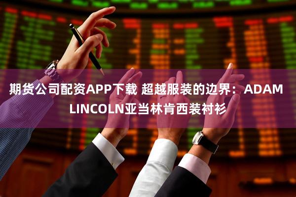 期货公司配资APP下载 超越服装的边界：ADAM LINCOLN亚当林肯西装衬衫