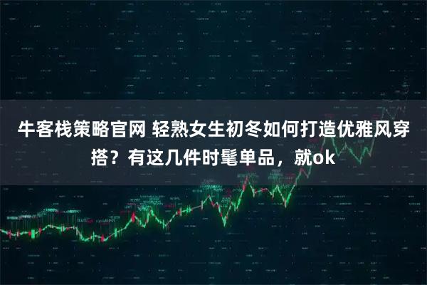 牛客栈策略官网 轻熟女生初冬如何打造优雅风穿搭？有这几件时髦单品，就ok