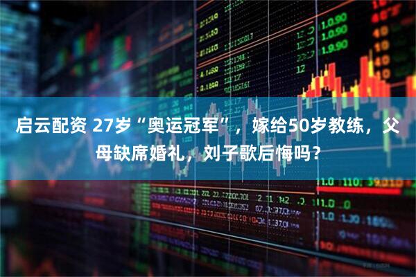 启云配资 27岁“奥运冠军”，嫁给50岁教练，父母缺席婚礼，刘子歌后悔吗？