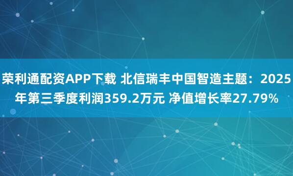 荣利通配资APP下载 北信瑞丰中国智造主题：2025年第三季度利润359.2万元 净值增长率27.79%