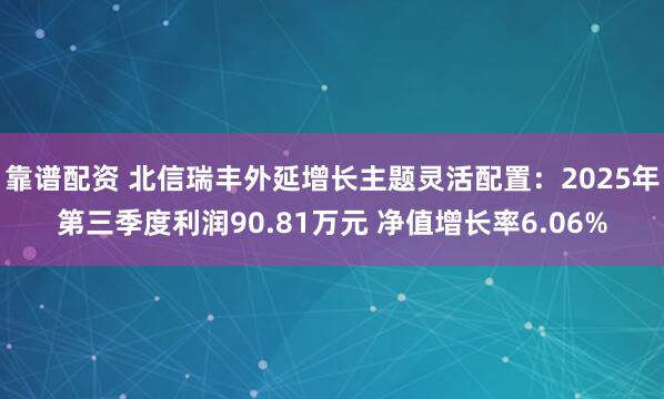 靠谱配资 北信瑞丰外延增长主题灵活配置：2025年第三季度利润90.81万元 净值增长率6.06%