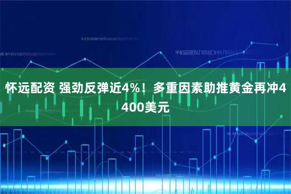 怀远配资 强劲反弹近4%！多重因素助推黄金再冲4400美元