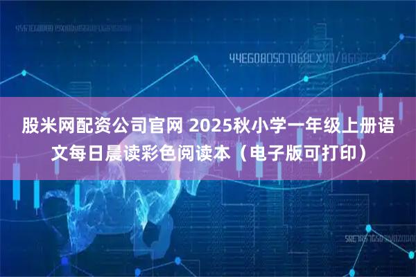 股米网配资公司官网 2025秋小学一年级上册语文每日晨读彩色阅读本（电子版可打印）