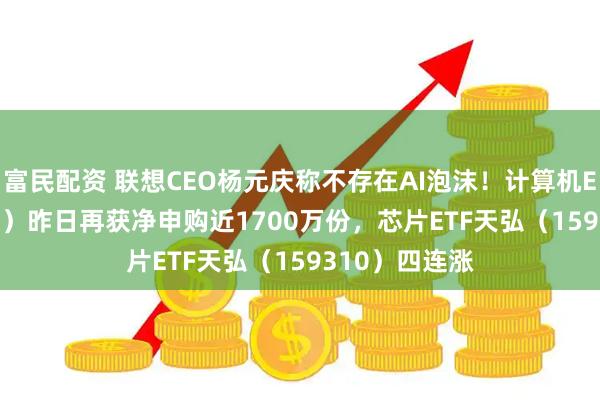 富民配资 联想CEO杨元庆称不存在AI泡沫！计算机ETF（159998）昨日再获净申购近1700万份，芯片ETF天弘（159310）四连涨