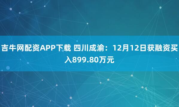 吉牛网配资APP下载 四川成渝：12月12日获融资买入899.80万元
