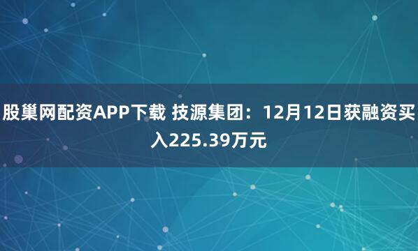 股巢网配资APP下载 技源集团：12月12日获融资买入225.39万元