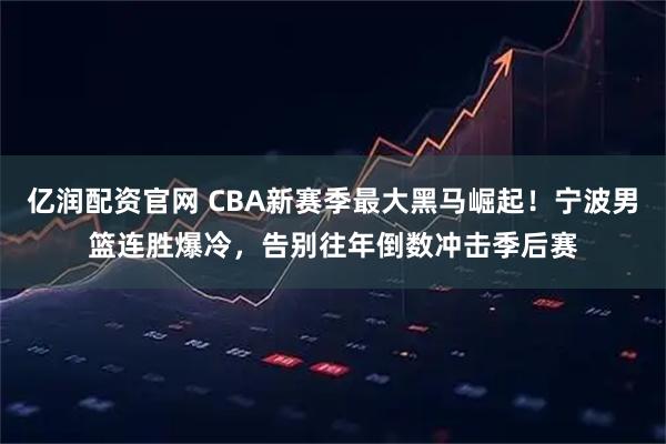 亿润配资官网 CBA新赛季最大黑马崛起！宁波男篮连胜爆冷，告别往年倒数冲击季后赛