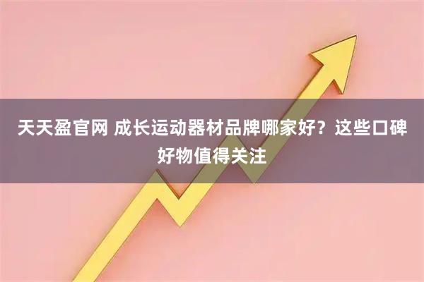 天天盈官网 成长运动器材品牌哪家好？这些口碑好物值得关注