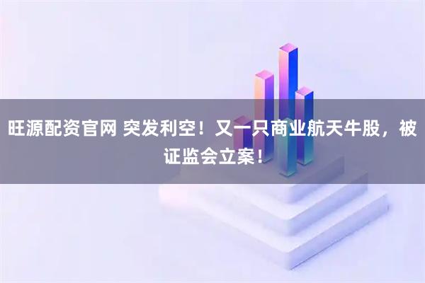 旺源配资官网 突发利空！又一只商业航天牛股，被证监会立案！