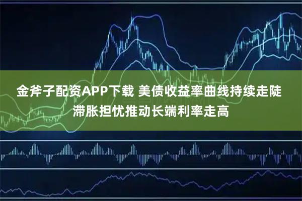 金斧子配资APP下载 美债收益率曲线持续走陡 滞胀担忧推动长端利率走高