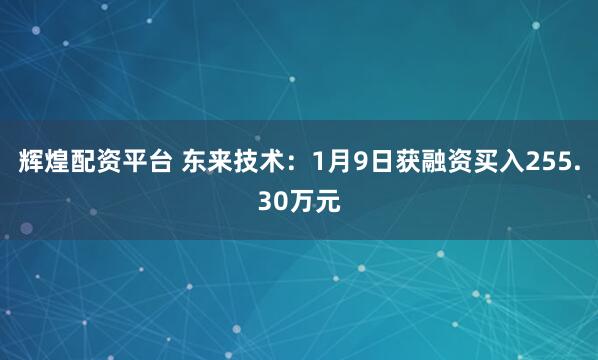辉煌配资平台 东来技术：1月9日获融资买入255.30万元