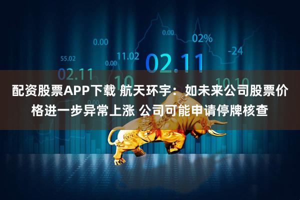 配资股票APP下载 航天环宇：如未来公司股票价格进一步异常上涨 公司可能申请停牌核查