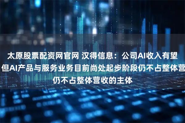太原股票配资网官网 汉得信息：公司AI收入有望持续增长 但AI产品与服务业务目前尚处起步阶段仍不占整体营收的主体