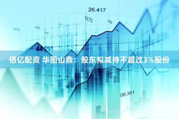 佰亿配资 华图山鼎：股东拟减持不超过3%股份