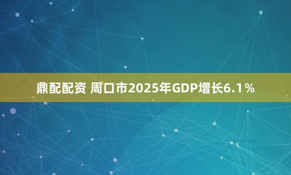 鼎配配资 周口市2025年GDP增长6.1％