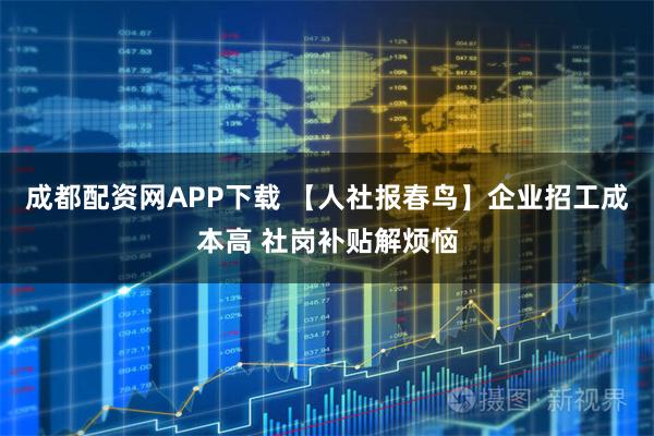 成都配资网APP下载 【人社报春鸟】企业招工成本高 社岗补贴解烦恼