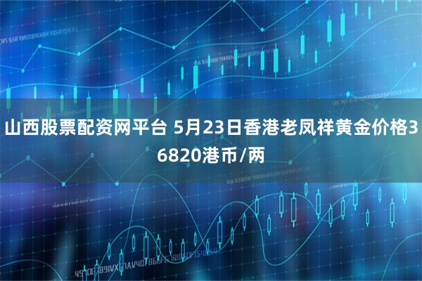山西股票配资网平台 5月23日香港老凤祥黄金价格36820港币/两