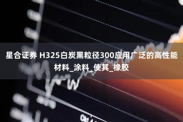 星合证券 H325白炭黑粒径300应用广泛的高性能材料_涂料_使其_橡胶