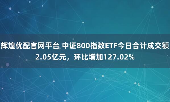 辉煌优配官网平台 中证800指数ETF今日合计成交额2.05亿元，环比增加127.02%