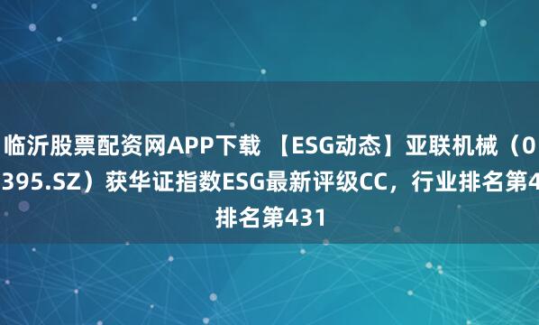 临沂股票配资网APP下载 【ESG动态】亚联机械（001395.SZ）获华证指数ESG最新评级CC，行业排名第431