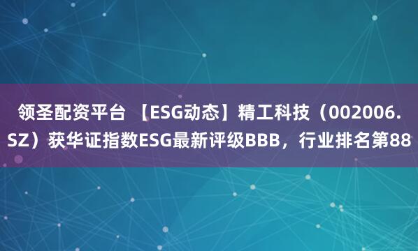 领圣配资平台 【ESG动态】精工科技（002006.SZ）获华证指数ESG最新评级BBB，行业排名第88