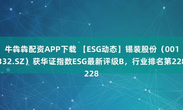 牛犇犇配资APP下载 【ESG动态】锡装股份（001332.SZ）获华证指数ESG最新评级B，行业排名第228