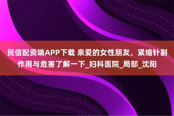 民信配资端APP下载 亲爱的女性朋友，紧缩针副作用与危害了解一下_妇科医院_局部_沈阳