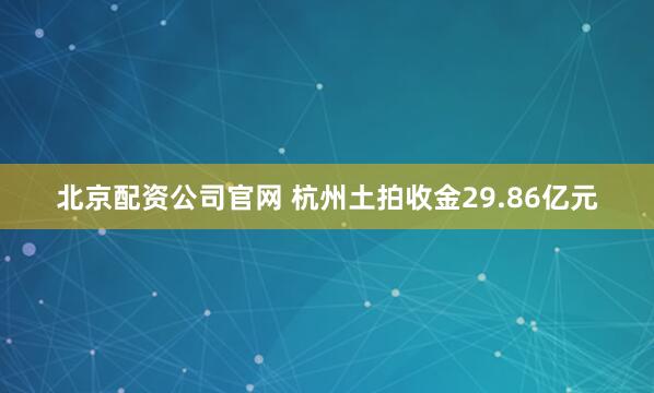 北京配资公司官网 杭州土拍收金29.86亿元