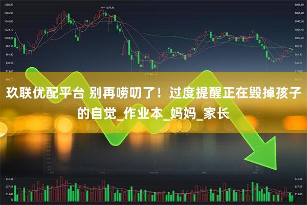 玖联优配平台 别再唠叨了！过度提醒正在毁掉孩子的自觉_作业本_妈妈_家长