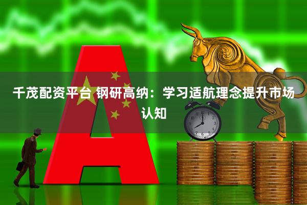 千茂配资平台 钢研高纳：学习适航理念提升市场认知