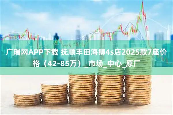广瑞网APP下载 抚顺丰田海狮4s店2025款7座价格（42-85万）_市场_中心_原厂