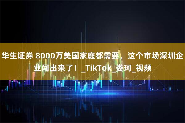 华生证券 8000万美国家庭都需要，这个市场深圳企业闯出来了！_TikTok_娄珂_视频
