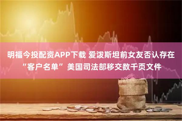 明福今投配资APP下载 爱泼斯坦前女友否认存在“客户名单” 美国司法部移交数千页文件