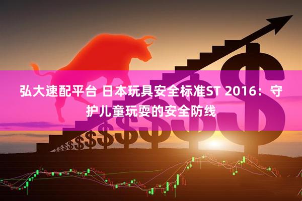 弘大速配平台 日本玩具安全标准ST 2016：守护儿童玩耍的安全防线