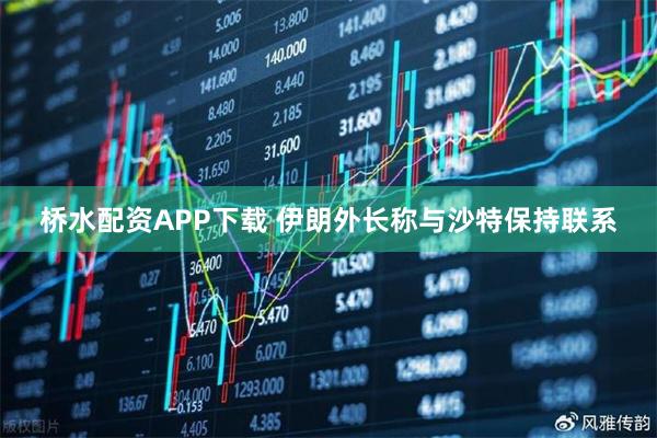 桥水配资APP下载 伊朗外长称与沙特保持联系