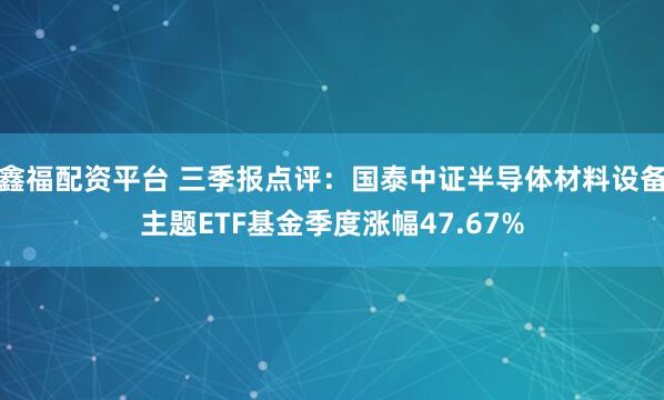鑫福配资平台 三季报点评：国泰中证半导体材料设备主题ETF基金季度涨幅47.67%