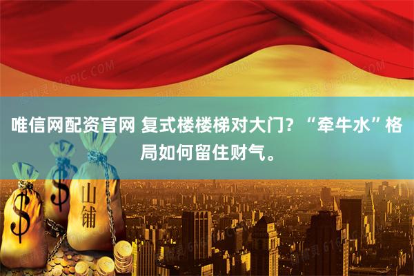 唯信网配资官网 复式楼楼梯对大门？“牵牛水”格局如何留住财气。